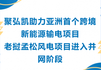 Z6尊龙凯时助力亚洲首个跨境新能源输电项目老挝孟松风电项目进入并网阶段